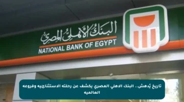 تاريخ يُدهش.. البنك الأهلي المصري يكشف عن رحلته الاستثنائية وفروعه العالمية